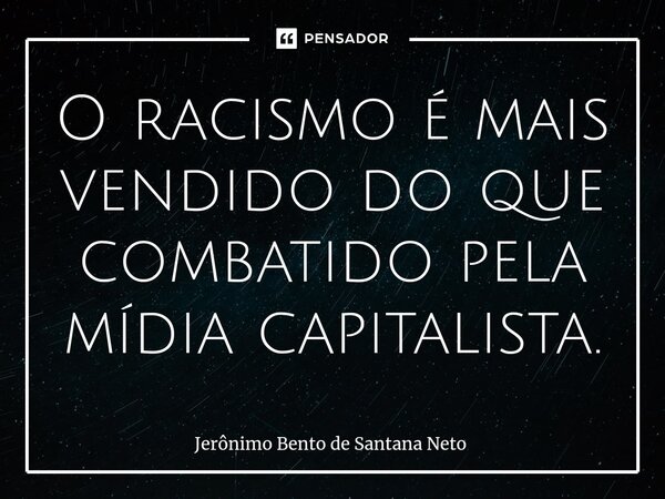 ⁠O racismo é mais vendido do que combatido pela mídia capitalista.... Frase de Jerônimo Bento de Santana Neto.