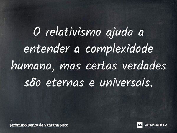 O relativismo ajuda a entender a complexidade humana, mas certas verdades são eternas e universais.... Frase de Jerônimo Bento de Santana Neto.