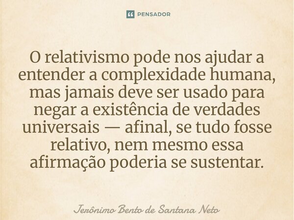 O relativismo pode nos ajudar a entender a complexidade humana, mas jamais deve ser usado para negar a existência de verdades universais — afinal, se tudo fosse... Frase de Jerônimo Bento de Santana Neto.
