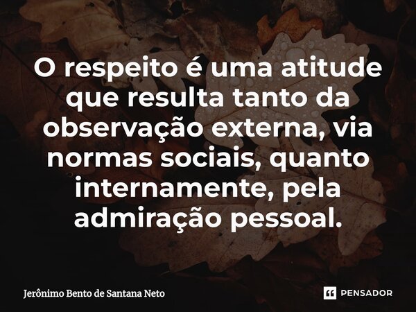 ⁠O respeito é uma atitude que resulta tanto da observação externa, via normas sociais, quanto internamente, pela admiração pessoal.... Frase de Jerônimo Bento de Santana Neto.