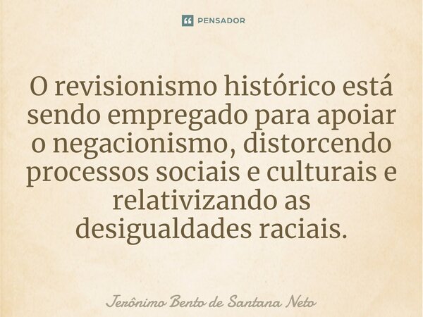 ⁠O revisionismo histórico está sendo empregado para apoiar o negacionismo, distorcendo processos sociais e culturais e relativizando as desigualdades raciais.... Frase de Jerônimo Bento de Santana Neto.