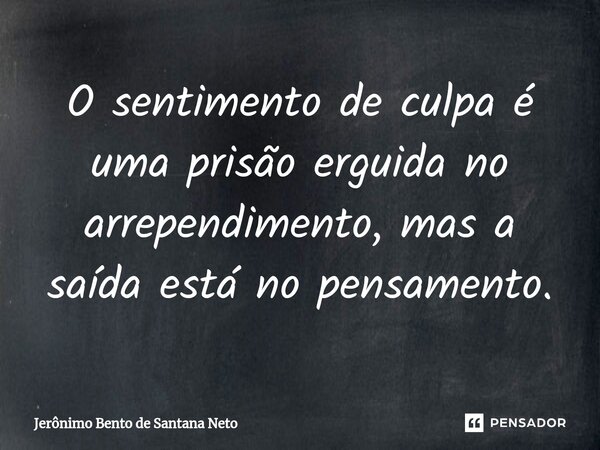 ⁠O sentimento de culpa é uma prisão erguida no arrependimento, mas a saída está no pensamento.... Frase de Jerônimo Bento de Santana Neto.