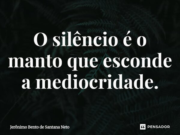 ⁠O silêncio é o manto que esconde a mediocridade.... Frase de Jerônimo Bento de Santana Neto.