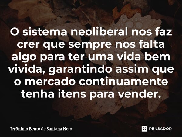⁠O sistema neoliberal nos faz crer que sempre nos falta algo para ter uma vida bem vivida, garantindo assim que o mercado continuamente tenha itens para vender.... Frase de Jerônimo Bento de Santana Neto.