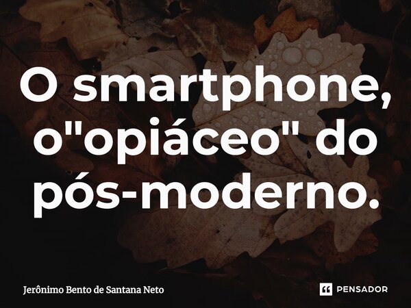 ⁠O smartphone, o "opiáceo" do pós-moderno.... Frase de Jerônimo Bento de Santana Neto.