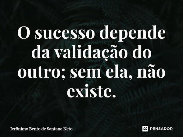 ⁠O sucesso depende da validação do outro; sem ela, não existe.... Frase de Jerônimo Bento de Santana Neto.