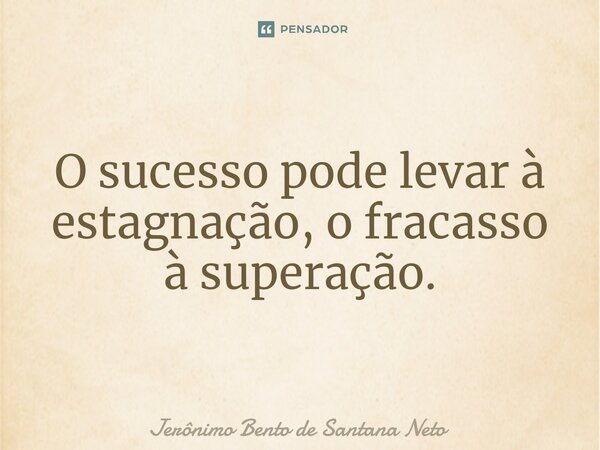 ⁠O sucesso pode levar à estagnação, o fracasso à superação.... Frase de Jerônimo Bento de Santana Neto.