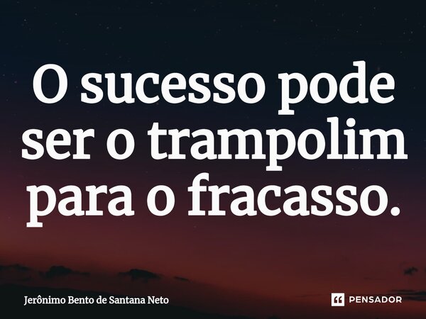 O sucesso pode ser o trampolim para o fracasso.... Frase de Jerônimo Bento de Santana Neto.