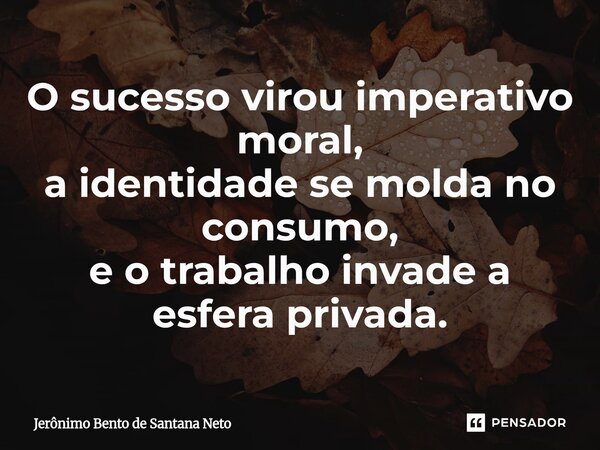 O sucesso virou imperativo moral, a identidade se molda no consumo, e o trabalho invade a esfera privada.... Frase de Jerônimo Bento de Santana Neto.