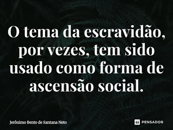 O tema da escravidão, por vezes, tem sido usado como forma de ascensão social.... Frase de Jerônimo Bento de Santana Neto.