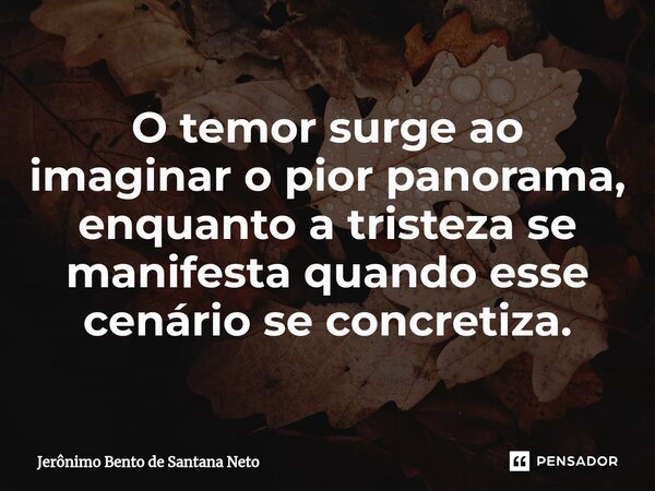 ⁠O temor surge ao imaginar o pior panorama, enquanto a tristeza se manifesta quando esse cenário se concretiza.... Frase de Jerônimo Bento de Santana Neto.