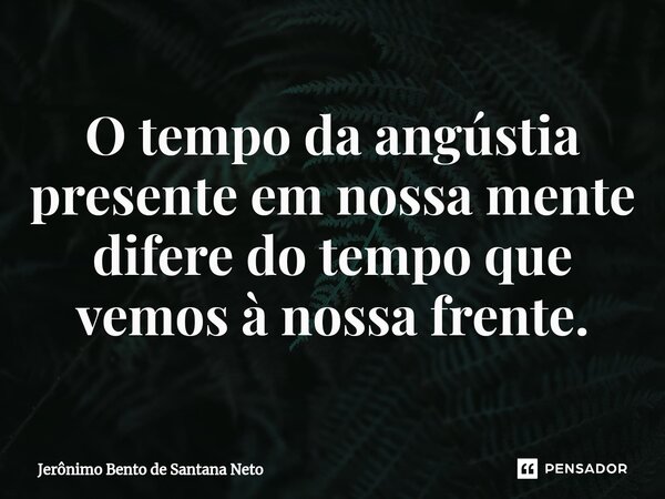 ⁠O tempo da angústia presente em nossa mente difere do tempo que vemos à nossa frente.... Frase de Jerônimo Bento de Santana Neto.