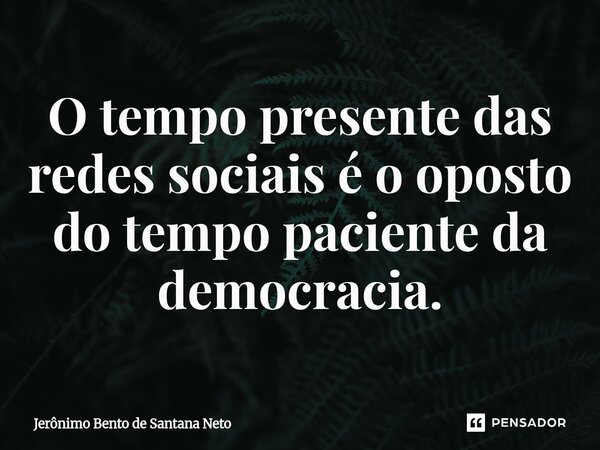 ⁠O tempo presente das redes sociais é o oposto do tempo paciente da democracia.... Frase de Jerônimo Bento de Santana Neto.