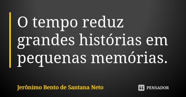 O tempo reduz grandes histórias em pequenas memórias.... Frase de Jerônimo Bento de Santana Neto.