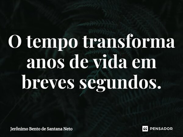 ⁠O tempo transforma anos de vida em breves segundos.... Frase de Jerônimo Bento de Santana Neto.