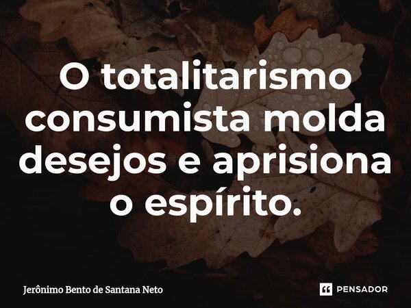 ⁠O totalitarismo consumista molda desejos e aprisiona o espírito.... Frase de Jerônimo Bento de Santana Neto.