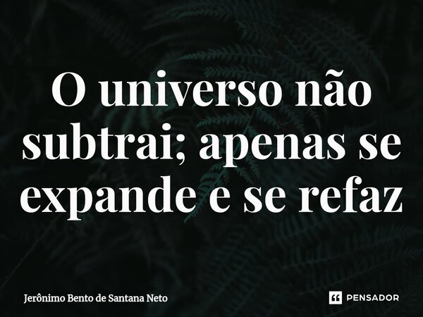 ⁠O universo não subtrai; apenas se expande e se refaz... Frase de Jerônimo Bento de Santana Neto.