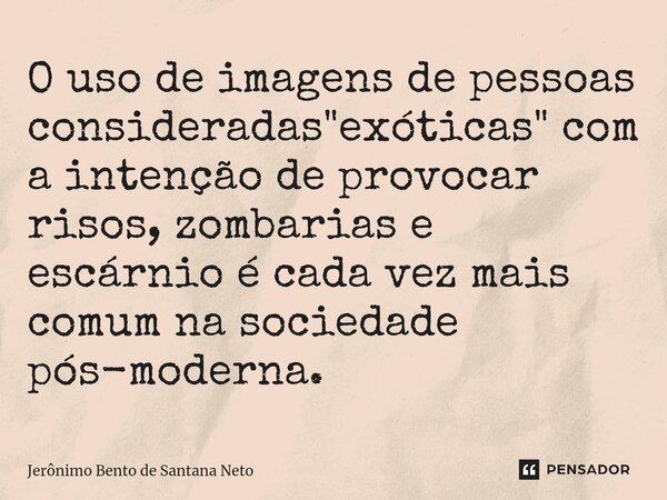 ⁠O uso de imagens de pessoas consideradas "exóticas" com a intenção de provocar risos, zombarias e escárnio é cada vez mais comum na sociedade pós-mod... Frase de Jerônimo Bento de Santana Neto.