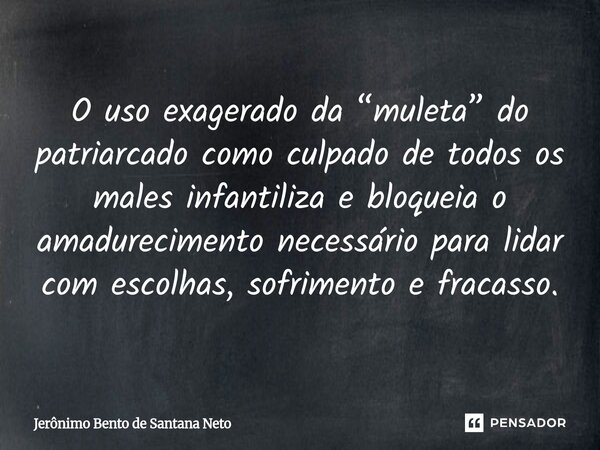 ⁠O uso exagerado da “muleta” do patriarcado como culpado de todos os males infantiliza e bloqueia o amadurecimento necessário para lidar com escolhas, sofriment... Frase de Jerônimo Bento de Santana Neto.