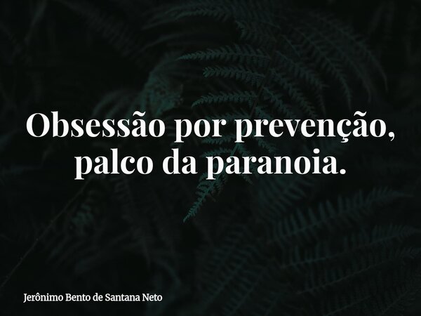 Obsessão por prevenção, palco da paranoia.... Frase de Jerônimo Bento de Santana Neto.
