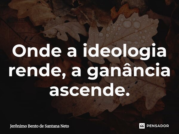 ⁠Onde a ideologia rende, a ganância ascende.... Frase de Jerônimo Bento de Santana Neto.