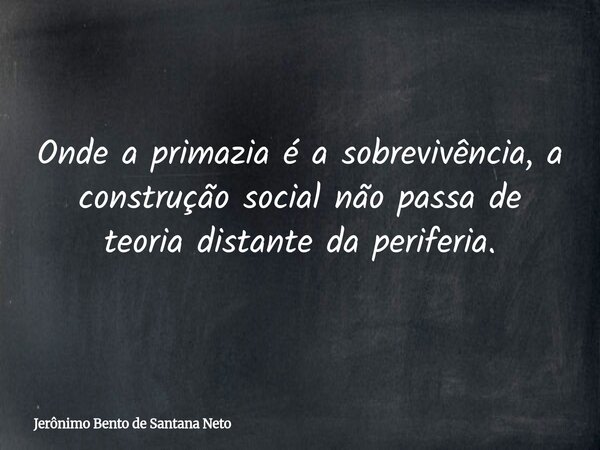 Onde a primazia é a sobrevivência, a construção social não passa de teoria distante da periferia.... Frase de Jerônimo Bento de Santana Neto.