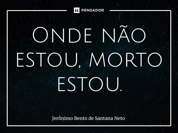 ⁠Onde não estou, morto estou.... Frase de Jerônimo Bento de Santana Neto.