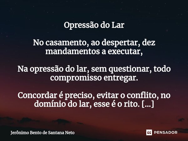 Opressão do Lar No casamento, ao despertar, dez mandamentos a executar, Na opressão do lar, sem questionar, todo compromisso entregar. Concordar é preciso, evit... Frase de Jerônimo Bento de Santana Neto.