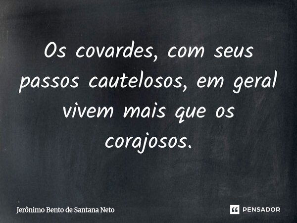 Os covardes, com seus passos cautelosos, em geral vivem mais que os corajosos.... Frase de Jerônimo Bento de Santana Neto.