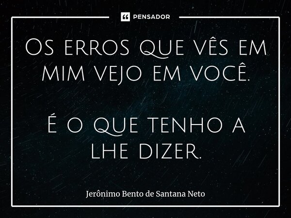 ⁠Os erros que vês em mim vejo em você. É o que tenho a lhe dizer.... Frase de Jerônimo Bento de Santana Neto.