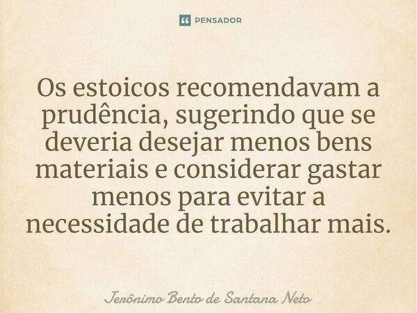 ⁠Os estoicos recomendavam a prudência, sugerindo que se deveria desejar menos bens materiais e considerar gastar menos para evitar a necessidade de trabalhar ma... Frase de Jerônimo Bento de Santana Neto.