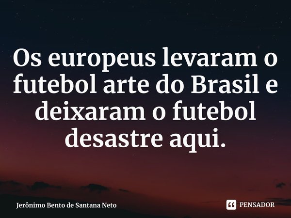 ⁠Os europeus levaram o futebol arte do Brasil e deixaram o futebol desastre aqui.... Frase de Jerônimo Bento de Santana Neto.