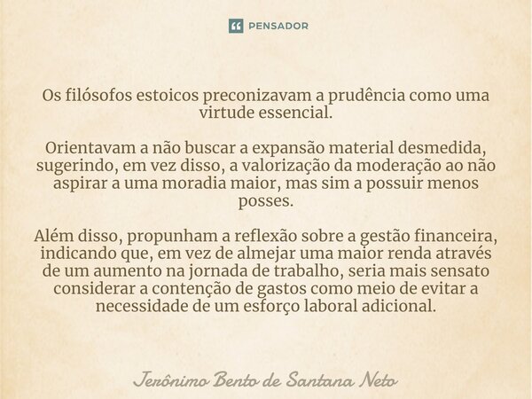 ⁠Os filósofos estoicos preconizavam a prudência como uma virtude essencial. Orientavam a não buscar a expansão material desmedida, sugerindo, em vez disso, a va... Frase de Jerônimo Bento de Santana Neto.