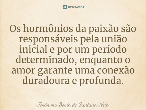 ⁠Os hormônios da paixão são responsáveis pela união inicial e por um período determinado, enquanto o amor garante uma conexão duradoura e profunda.... Frase de Jerônimo Bento de Santana Neto.