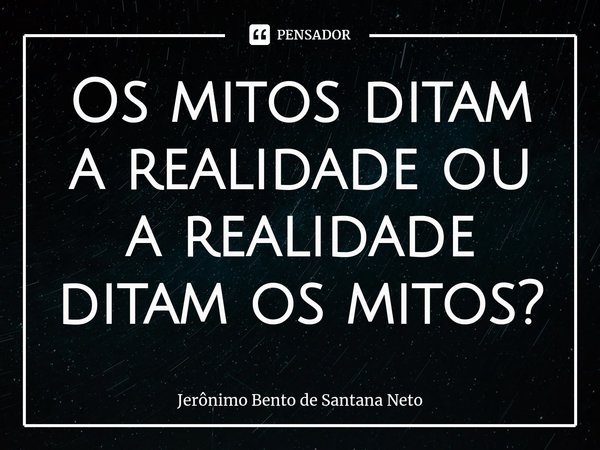 ⁠Os mitos ditam a realidade ou a realidade ditam os mitos?... Frase de Jerônimo Bento de Santana Neto.