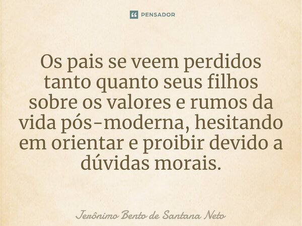 ⁠Os pais se veem perdidos tanto quanto seus filhos sobre os valores e rumos da vida pós-moderna, hesitando em orientar e proibir devido a dúvidas morais.... Frase de Jerônimo Bento de Santana Neto.