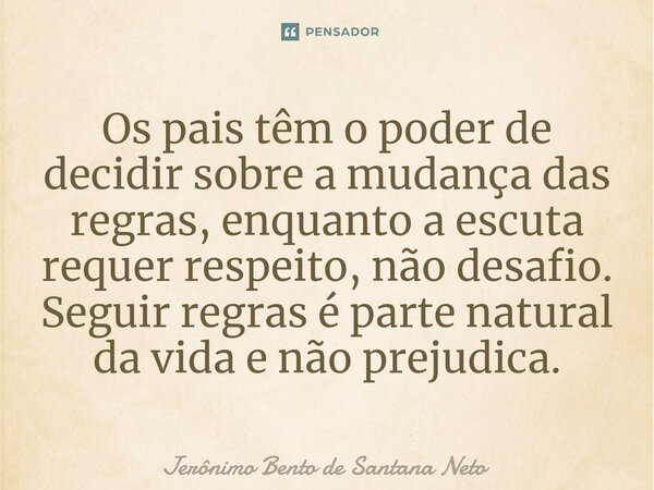 ⁠Os pais têm o poder de decidir sobre a mudança das regras, enquanto a escuta requer respeito, não desafio. Seguir regras é parte natural da vida e não prejudic... Frase de Jerônimo Bento de Santana Neto.