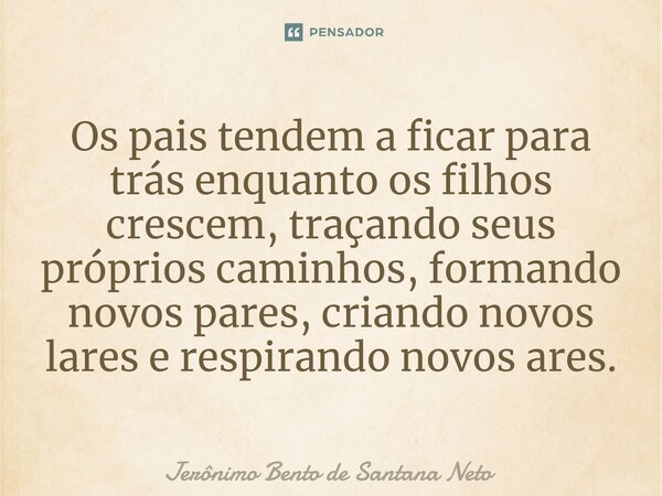 ⁠Os pais tendem a ficar para trás enquanto os filhos crescem, traçando seus próprios caminhos, formando novos pares, criando novos lares e respirando novos ares... Frase de Jerônimo Bento de Santana Neto.