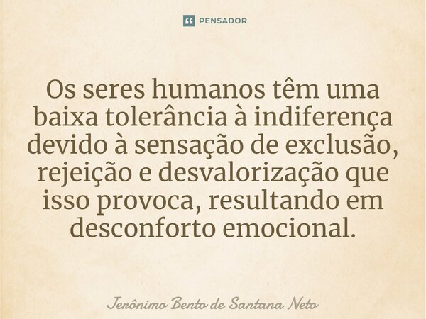 ⁠Os seres humanos têm uma baixa tolerância à indiferença devido à sensação de exclusão, rejeição e desvalorização que isso provoca, resultando em desconforto em... Frase de Jerônimo Bento de Santana Neto.