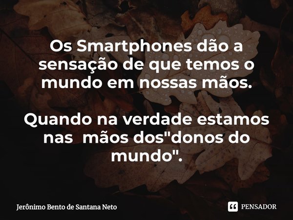 ⁠Os Smartphones dão a sensação de que temos o mundo em nossas mãos. Quando na verdade estamos nas mãos dos "donos do mundo".... Frase de Jerônimo Bento de Santana Neto.
