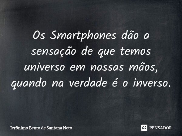 ⁠Os Smartphones dão a sensação de que temos universo em nossas mãos, quando na verdade é o inverso.... Frase de Jerônimo Bento de Santana Neto.