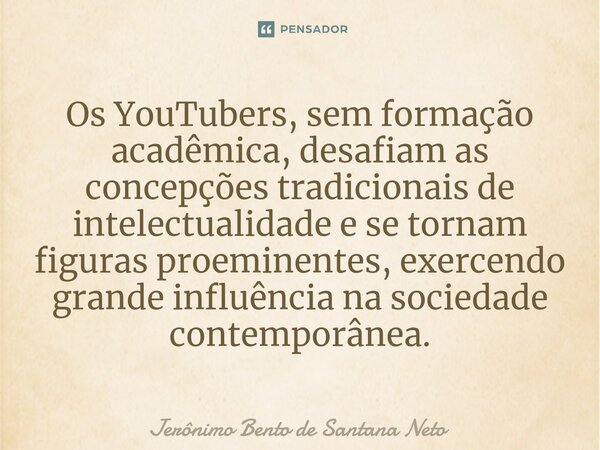⁠Os YouTubers, sem formação acadêmica, desafiam as concepções tradicionais de intelectualidade e se tornam figuras proeminentes, exercendo grande influência na ... Frase de Jerônimo Bento de Santana Neto.
