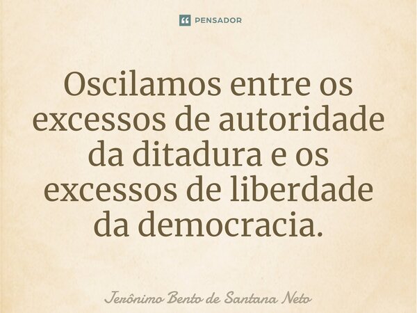 ⁠Oscilamos entre os excessos de autoridade da ditadura e os excessos de liberdade da democracia.... Frase de Jerônimo Bento de Santana Neto.