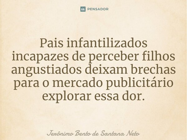 Pais infantilizados incapazes de perceber filhos angustiados deixam brechas para o mercado publicitário explorar essa dor.... Frase de Jerônimo Bento de Santana Neto.