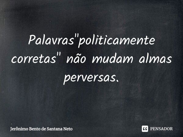 ⁠Palavras "politicamente corretas" não mudam almas perversas.... Frase de Jerônimo Bento de Santana Neto.