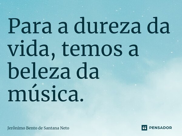 ⁠Para a dureza da vida, temos a beleza da música.... Frase de Jerônimo Bento de Santana Neto.