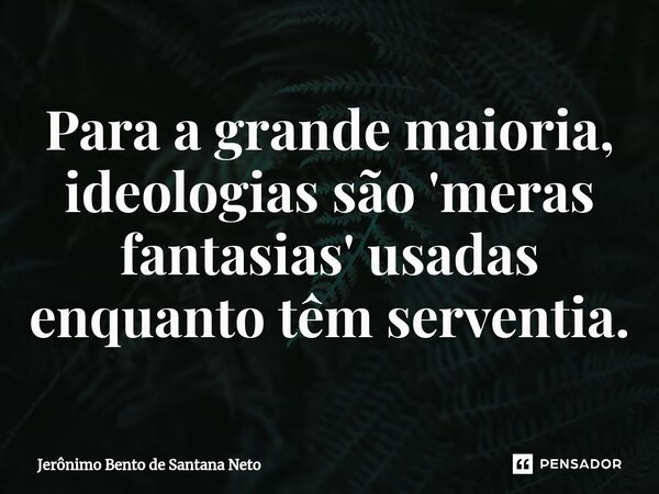 Para a grande maioria, ideologias são 'meras fantasias' usadas enquanto têm serventia.... Frase de Jerônimo Bento de Santana Neto.