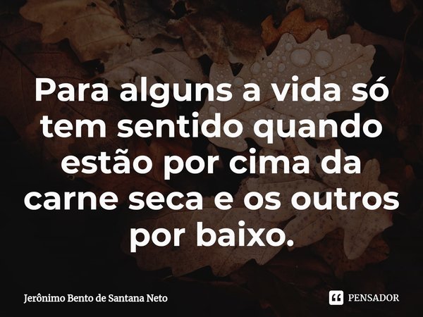 ⁠Para alguns a vida só tem sentido quando estão por cima da carne seca e os outros por baixo.... Frase de Jerônimo Bento de Santana Neto.