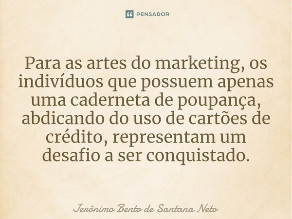 ⁠Para as artes do marketing, os indivíduos que possuem apenas uma caderneta de poupança, abdicando do uso de cartões de crédito, representam um desafio a ser co... Frase de Jerônimo Bento de Santana Neto.