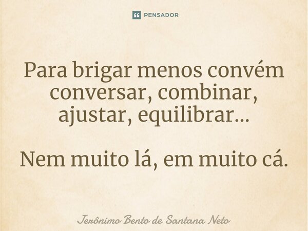 ⁠Para brigar menos convém conversar, combinar, ajustar, equilibrar... Nem muito lá, em muito cá.... Frase de Jerônimo Bento de Santana Neto.